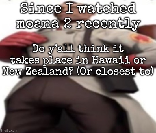 Ze medic | Since I watched moana 2 recently; Do y’all think it takes place in Hawaii or New Zealand? (Or closest to) | image tagged in ze medic,msmg | made w/ Imgflip meme maker