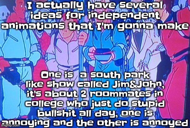 You heard me, skatezy&vax isn't my only independent animation project in progress | I actually have several ideas for independent animations that I'm gonna make; One is  a south park like show called Jim&John, it's about 2 roommates in college who just do stupid bullshit all day, one is annoying and the other is annoyed | image tagged in average matt rose video | made w/ Imgflip meme maker