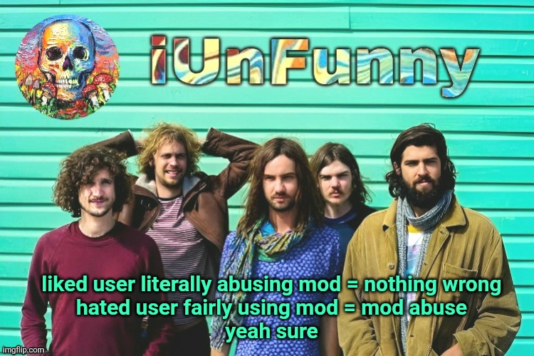 iUnFunny's Tame Impala template | liked user literally abusing mod = nothing wrong
hated user fairly using mod = mod abuse
yeah sure | image tagged in iunfunny's tame impala template | made w/ Imgflip meme maker