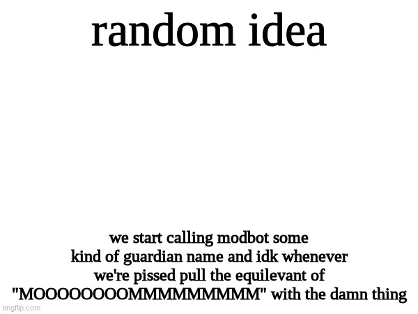 idk just an idea | random idea; we start calling modbot some kind of guardian name and idk whenever we're pissed pull the equilevant of "MOOOOOOOOMMMMMMMMM" with the damn thing | made w/ Imgflip meme maker