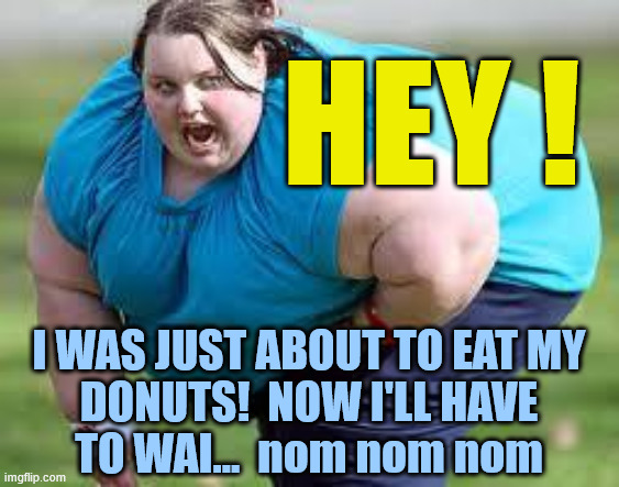 fat person | HEY ! I WAS JUST ABOUT TO EAT MY
DONUTS!  NOW I'LL HAVE
TO WAI...  nom nom nom | image tagged in fat person | made w/ Imgflip meme maker