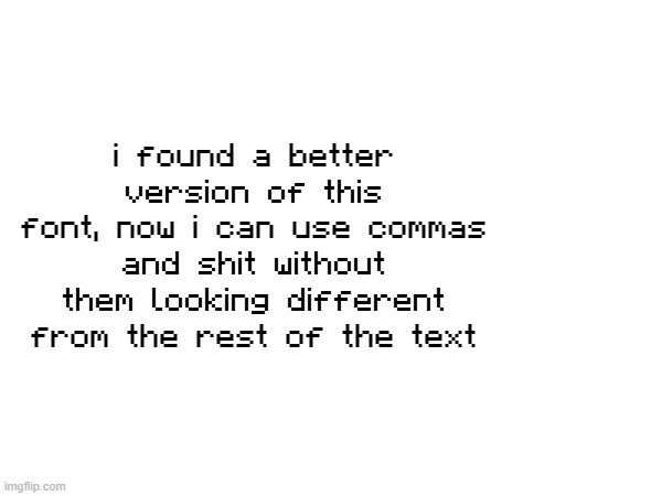 i found a better version of this font, now i can use commas and shit without them looking different from the rest of the text | made w/ Imgflip meme maker