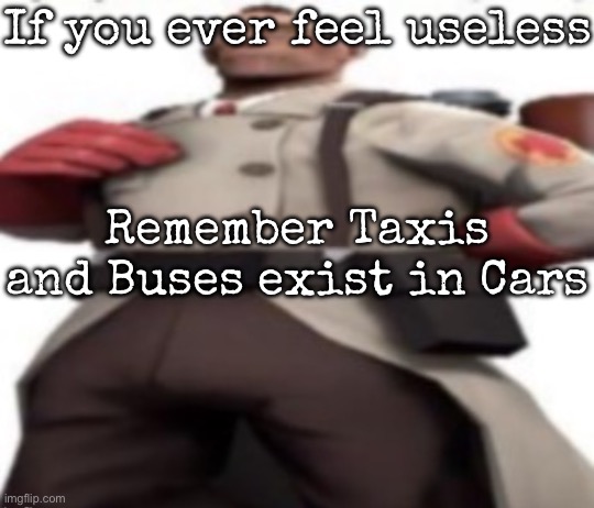 Ze medic | If you ever feel useless; Remember Taxis and Buses exist in Cars | image tagged in ze medic,msmg | made w/ Imgflip meme maker