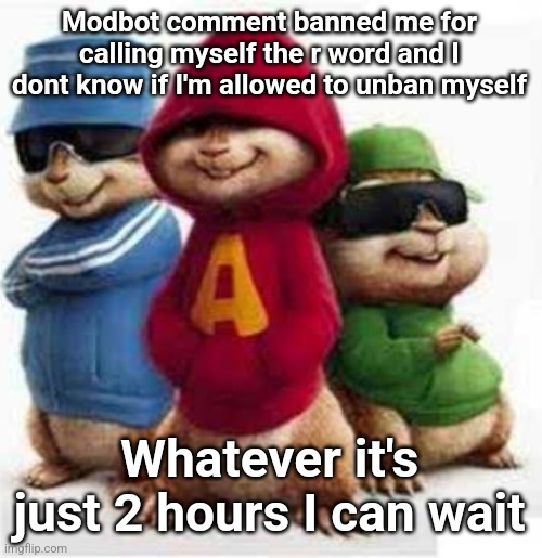 alvin and the madafakas | Modbot comment banned me for calling myself the r word and I dont know if I'm allowed to unban myself; Whatever it's just 2 hours I can wait | image tagged in alvin and the madafakas | made w/ Imgflip meme maker