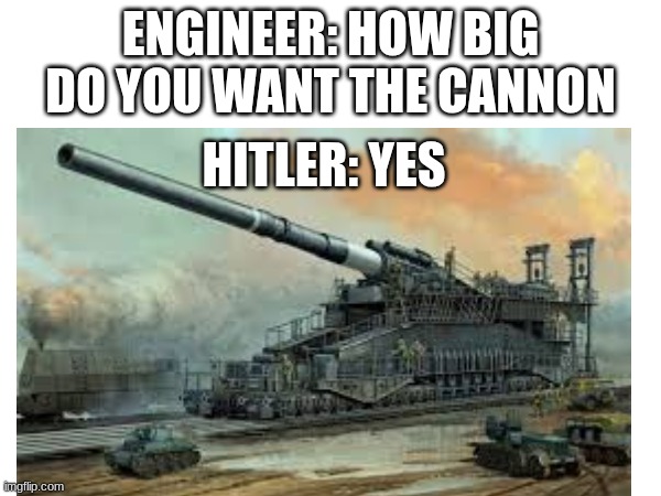 how big do you want the gun | ENGINEER: HOW BIG DO YOU WANT THE CANNON; HITLER: YES | image tagged in ww2,world war 2,cannon,guns,adolf hitler | made w/ Imgflip meme maker