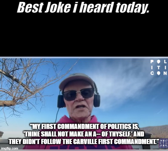Thanks James i needed a good laugh, pure delusion there James | Best Joke i heard today. "MY FIRST COMMANDMENT OF POLITICS IS, 'THINE SHALL NOT MAKE AN A-- OF THYSELF.’ AND THEY DIDN'T FOLLOW THE CARVILLE FIRST COMMANDMENT." | made w/ Imgflip meme maker