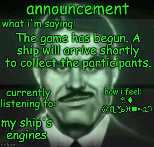 The game begins. | The game has begun. A ship will arrive shortly to collect the participants. It begins. my ship's engines | image tagged in house announce | made w/ Imgflip meme maker