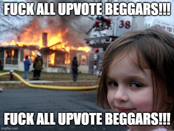 Disaster Girl Meme | FUCK ALL UPVOTE BEGGARS!!! FUCK ALL UPVOTE BEGGARS!!! | image tagged in memes,disaster girl | made w/ Imgflip meme maker