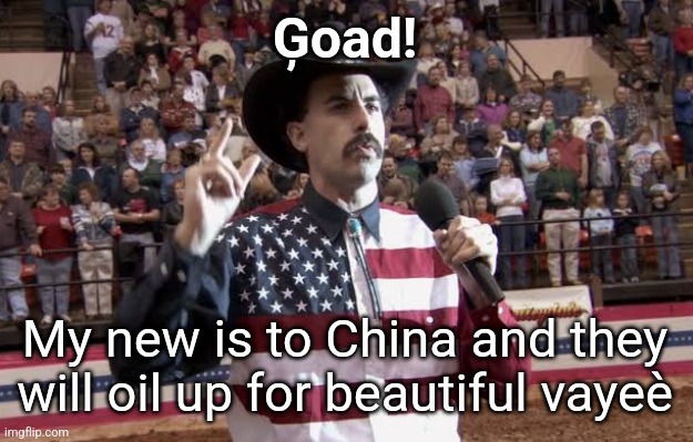 Borat in America flag shirt | Ģoad! My new is to China and they will oil up for beautiful vayeè | image tagged in borat in america flag shirt | made w/ Imgflip meme maker