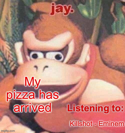 Pizza time | My pizza has arrived; Killshot - Eminem | image tagged in jay updated temp | made w/ Imgflip meme maker