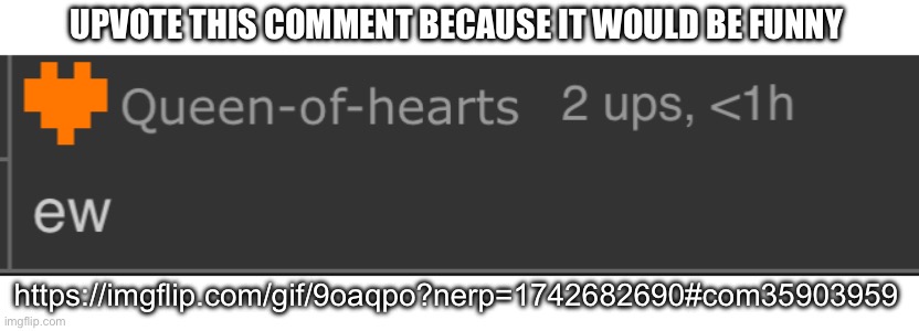https://imgflip.com/gif/9oaqpo?nerp=1742682690#com35903959 | UPVOTE THIS COMMENT BECAUSE IT WOULD BE FUNNY; https://imgflip.com/gif/9oaqpo?nerp=1742682690#com35903959 | made w/ Imgflip meme maker