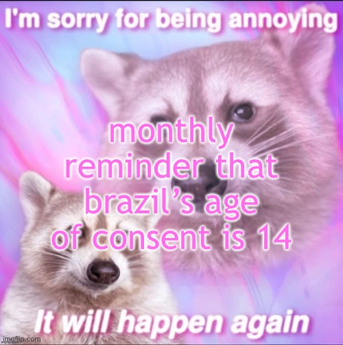 sorry for being annoying | monthly reminder that brazil’s age of consent is 14 | image tagged in sorry for being annoying | made w/ Imgflip meme maker