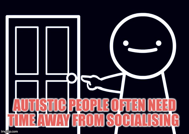 Socialising autism | AUTISTIC PEOPLE OFTEN NEED TIME AWAY FROM SOCIALISING | image tagged in autism,socialising | made w/ Imgflip meme maker