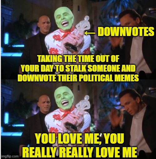 or you're just a loser | ← DOWNVOTES; TAKING THE TIME OUT OF YOUR DAY TO STALK SOMEONE AND DOWNVOTE THEIR POLITICAL MEMES; YOU LOVE ME, YOU REALLY REALLY LOVE ME | image tagged in downvote,downvotes,downvote fairy,downvoters,political meme,losers | made w/ Imgflip meme maker