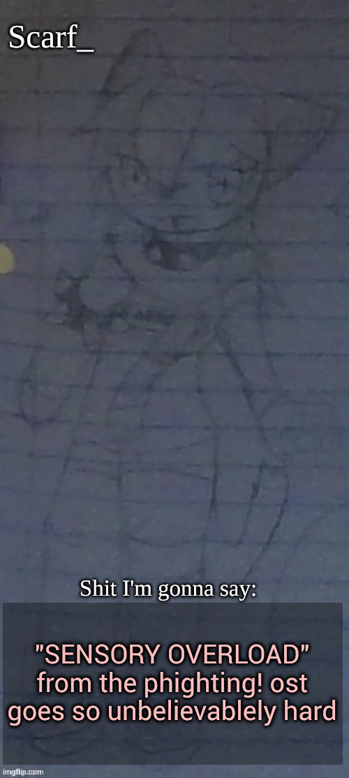 Scarf annoncement template (drawing by Scarfs irl friend) | "SENSORY OVERLOAD" from the phighting! ost goes so unbelievablely hard | image tagged in scarf annoncement template drawing by scarfs irl friend | made w/ Imgflip meme maker