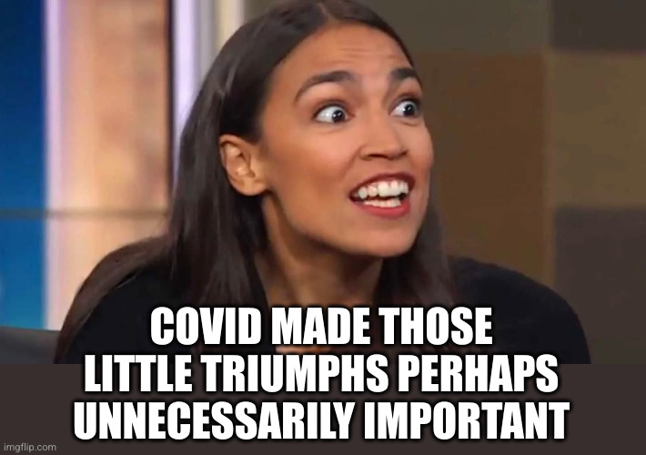 Crazy AOC | COVID MADE THOSE LITTLE TRIUMPHS PERHAPS UNNECESSARILY IMPORTANT | image tagged in crazy aoc | made w/ Imgflip meme maker