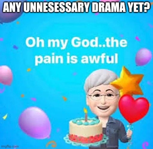 Oh my god the pain is awful | ANY UNNESESSARY DRAMA YET? | image tagged in oh my god the pain is awful | made w/ Imgflip meme maker