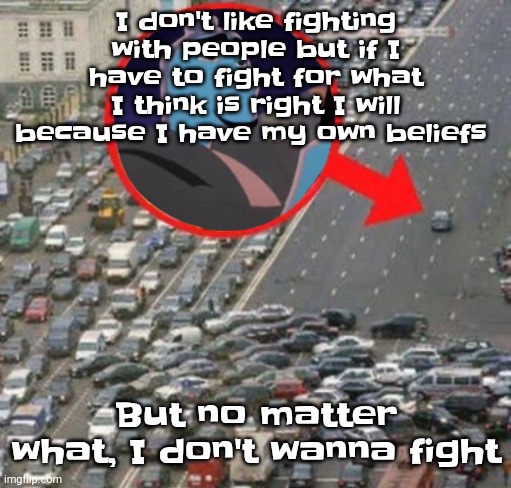 Guh | I don't like fighting with people but if I have to fight for what I think is right I will because I have my own beliefs; But no matter what, I don't wanna fight | image tagged in ozzydrive | made w/ Imgflip meme maker