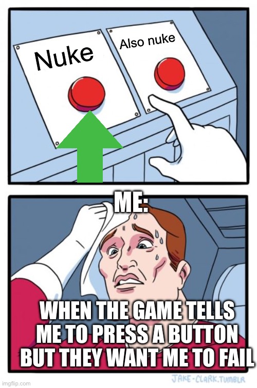 Two Buttons | Also nuke; Nuke; ME:; WHEN THE GAME TELLS ME TO PRESS A BUTTON BUT THEY WANT ME TO FAIL | image tagged in memes,two buttons | made w/ Imgflip meme maker
