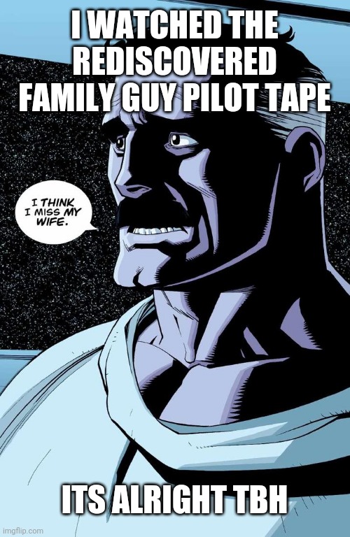 Mid ngl | I WATCHED THE REDISCOVERED FAMILY GUY PILOT TAPE; ITS ALRIGHT TBH | image tagged in i think i miss my wife | made w/ Imgflip meme maker