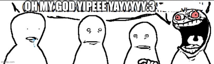 crashout | OH MY GOD YIPEEE YAYYYYY:3 | image tagged in crashout | made w/ Imgflip meme maker
