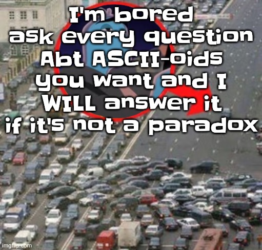 Yuh | I'm bored ask every question Abt ASCII-oids you want and I WILL answer it if it's not a paradox | image tagged in ozzydrive | made w/ Imgflip meme maker