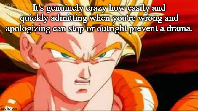 Super gogeta | It's genuinely crazy how easily and quickly admitting when you're wrong and apologizing can stop or outright prevent a drama. | image tagged in super gogeta | made w/ Imgflip meme maker