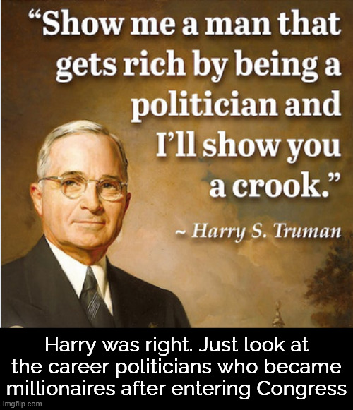 A lot of career politicians becoming millionaires after entering Congress | Harry was right. Just look at the career politicians who became millionaires after entering Congress | image tagged in political,reposts,harry was right,follow the money | made w/ Imgflip meme maker