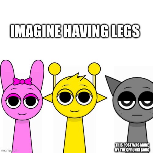 imagine having legs | IMAGINE HAVING LEGS; THIS POST WAS MADE BY THE SPRUNKI GANG | image tagged in this meme was posted by x gang | made w/ Imgflip meme maker