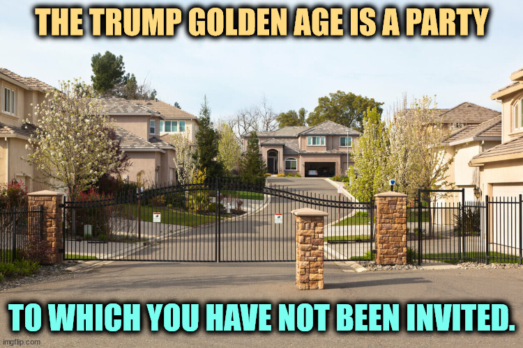 THE TRUMP GOLDEN AGE IS A PARTY; TO WHICH YOU HAVE NOT BEEN INVITED. | image tagged in trump,golden age,billionaire,party,maga,gop | made w/ Imgflip meme maker