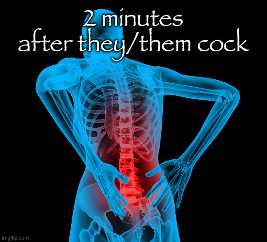 Ouch | 2 minutes after they/them cock | image tagged in my back after carrying the weight of | made w/ Imgflip meme maker