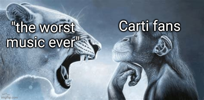 tiger yell at pondering monkey | "the worst music ever" Carti fans | image tagged in tiger yell at pondering monkey | made w/ Imgflip meme maker