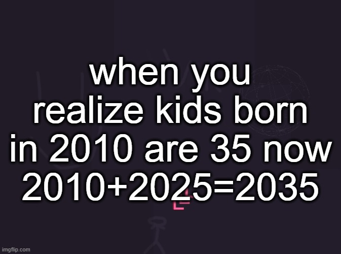 vik's image | when you realize kids born in 2010 are 35 now
2010+2025=2035 | image tagged in vik's image | made w/ Imgflip meme maker