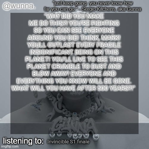 wunna.'s announcement template | "WHY DID YOU MAKE ME DO THIS?! YOU'RE FIGHTING SO YOU CAN SEE EVERYONE AROUND YOU DIE! THINK, MARK! YOULL OUTLAST EVERY FRAGILE INSIGNIFICANT BEING ON THIS PLANET! YOU'LL LIVE TO SEE THIS PLANET CRUMBLE TO DUST AND BLOW AWAY! EVERYONE AND EVERYTHING YOU KNOW WILL BE GONE. WHAT WILL YOU HAVE AFTER 500 YEARS?!"; Invincible S1 finale | image tagged in wunna 's announcement template | made w/ Imgflip meme maker