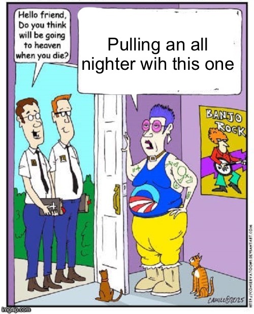 Do you think you will go to heaven when you die? | Pulling an all nighter wih this one | image tagged in do you think you will go to heaven when you die | made w/ Imgflip meme maker