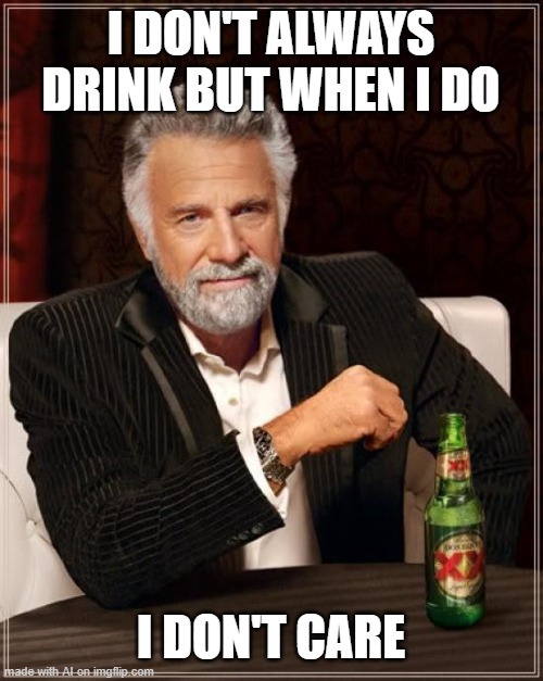 The Most Interesting Man In The World | I DON'T ALWAYS DRINK BUT WHEN I DO; I DON'T CARE | image tagged in memes,the most interesting man in the world | made w/ Imgflip meme maker