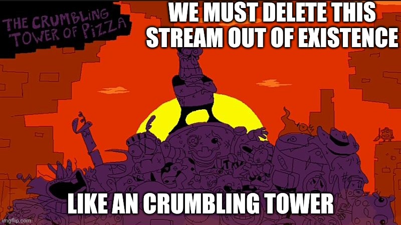 The crumbling tower of pizza | WE MUST DELETE THIS STREAM OUT OF EXISTENCE; LIKE AN CRUMBLING TOWER | image tagged in the crumbling tower of pizza | made w/ Imgflip meme maker