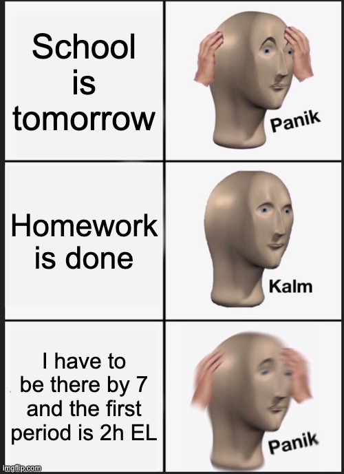 No. | School is tomorrow; Homework is done; I have to be there by 7 and the first period is 2h EL | image tagged in memes,panik kalm panik | made w/ Imgflip meme maker