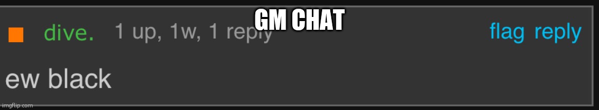 Dive ew black | GM CHAT | image tagged in dive ew black | made w/ Imgflip meme maker