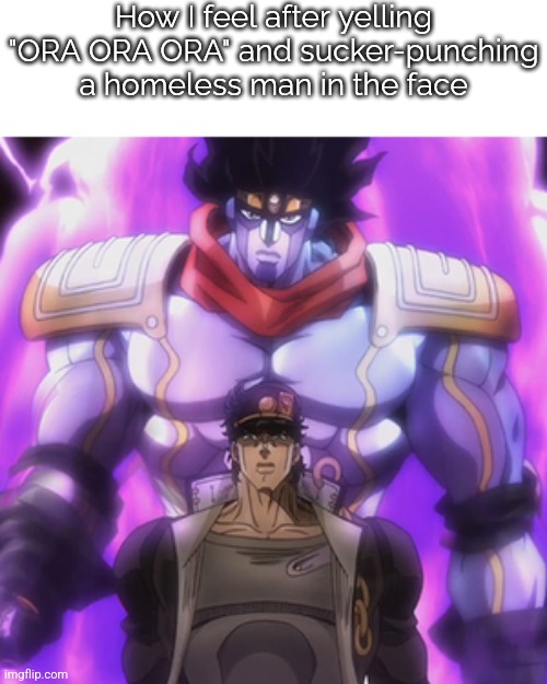 Image Title (this might be the most unoriginal thing I've made, I'm tired) | How I feel after yelling "ORA ORA ORA" and sucker-punching a homeless man in the face | image tagged in jotaro star platinum,jojo's bizarre adventure,jjba | made w/ Imgflip meme maker