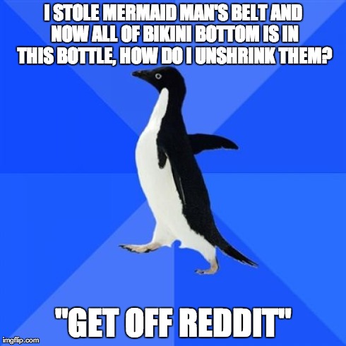 Socially Awkward Penguin | I STOLE MERMAID MAN'S BELT AND NOW ALL OF BIKINI BOTTOM IS IN THIS BOTTLE, HOW DO I UNSHRINK THEM? "GET OFF REDDIT" | image tagged in memes,socially awkward penguin | made w/ Imgflip meme maker