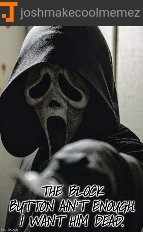 Deadass. | THE BLOCK BUTTON AIN'T ENOUGH. I WANT HIM DEAD. | image tagged in ghostface | made w/ Imgflip meme maker