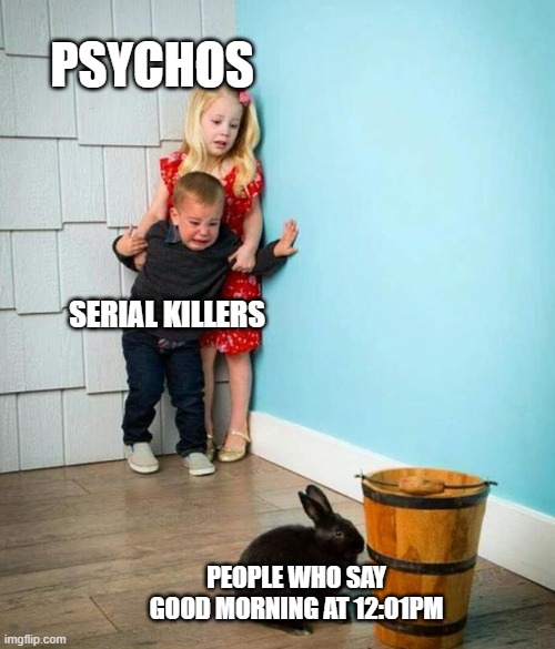 Is it that hard to check? | PSYCHOS; SERIAL KILLERS; PEOPLE WHO SAY GOOD MORNING AT 12:01PM | image tagged in children scared of rabbit | made w/ Imgflip meme maker