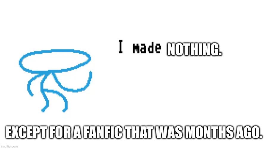 I made | NOTHING. EXCEPT FOR A FANFIC THAT WAS MONTHS AGO. | image tagged in i made | made w/ Imgflip meme maker