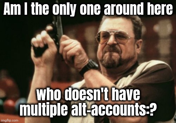 Am I The Only One Around Here Meme | Am I the only one around here who doesn't have multiple alt-accounts:? | image tagged in memes,am i the only one around here | made w/ Imgflip meme maker
