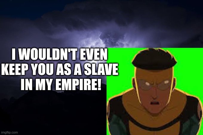 you should kill yourself now blank | I WOULDN'T EVEN 
KEEP YOU AS A SLAVE 
IN MY EMPIRE! | image tagged in you should kill yourself now blank,i wouldn't even keep you as a slave in my empire,invincible,conqueror mark | made w/ Imgflip meme maker