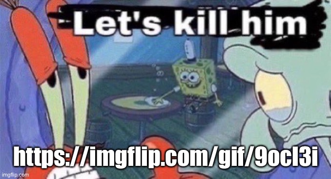 Let's kill him | https://imgflip.com/gif/9ocl3i | image tagged in let's kill him | made w/ Imgflip meme maker