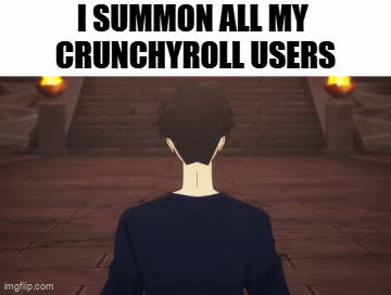 I SUMMON ALL MY CRUNCHYROLL USERS - Imgflip