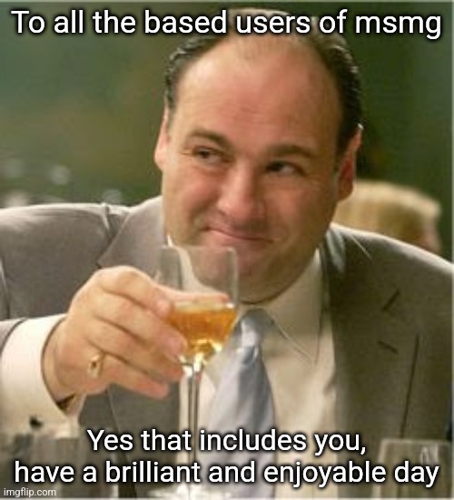 May your day be as sweet as you are | To all the based users of msmg; Yes that includes you,
have a brilliant and enjoyable day | image tagged in tony soprano toast | made w/ Imgflip meme maker