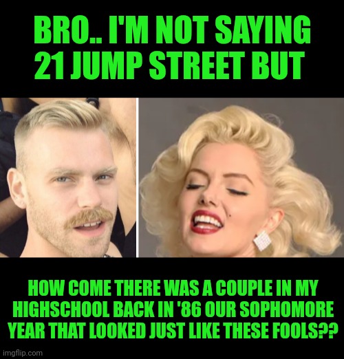 Funny | BRO.. I'M NOT SAYING 21 JUMP STREET BUT; HOW COME THERE WAS A COUPLE IN MY HIGHSCHOOL BACK IN '86 OUR SOPHOMORE YEAR THAT LOOKED JUST LIKE THESE FOOLS?? | image tagged in funny,21,jump,street,high school,why | made w/ Imgflip meme maker